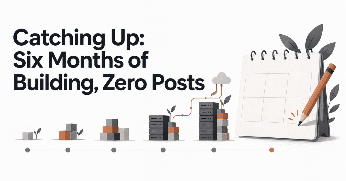 Catching Up: Six Months of Building, Zero Posts